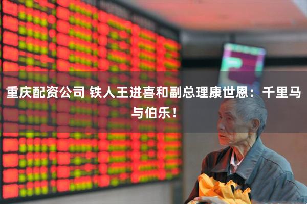 重庆配资公司 铁人王进喜和副总理康世恩：千里马与伯乐！