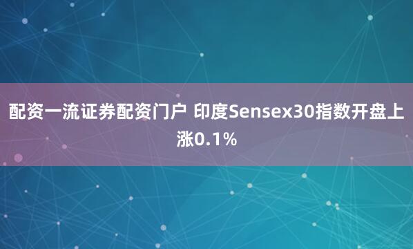 配资一流证券配资门户 印度Sensex30指数开盘上涨0.1%