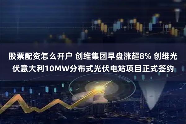 股票配资怎么开户 创维集团早盘涨超8% 创维光伏意大利10MW分布式光伏电站项目正式签约
