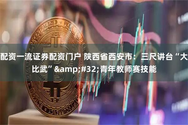 配资一流证券配资门户 陕西省西安市：三尺讲台“大比武” 青年教师赛技能