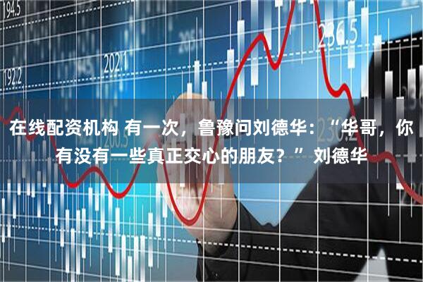 在线配资机构 有一次，鲁豫问刘德华：“华哥，你有没有一些真正交心的朋友？” 刘德华