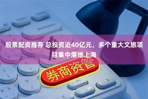 股票配资推荐 总投资近40亿元，多个重大文旅项目集中落地上海