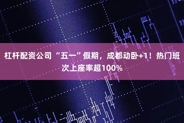 杠杆配资公司 “五一”假期，成都动卧+1！热门班次上座率超100%