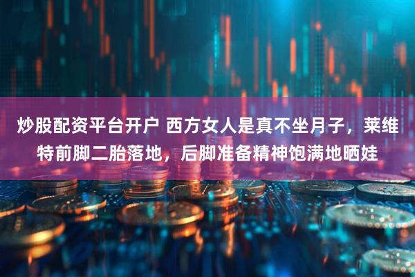 炒股配资平台开户 西方女人是真不坐月子，莱维特前脚二胎落地，后脚准备精神饱满地晒娃