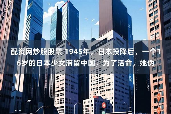 配资网炒股股票 1945年，日本投降后，一个16岁的日本少女滞留中国，为了活命，她伪