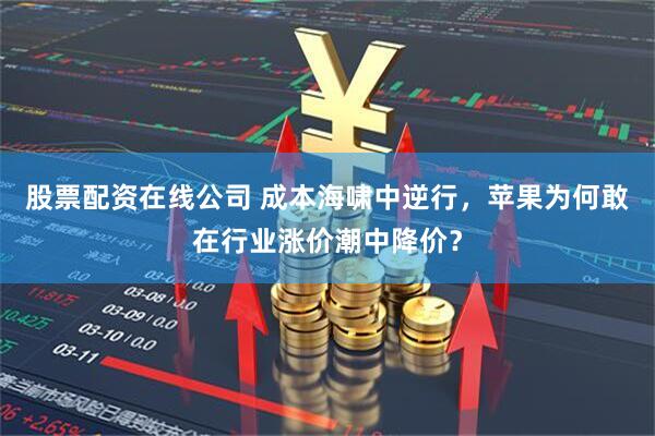 股票配资在线公司 成本海啸中逆行，苹果为何敢在行业涨价潮中降价？