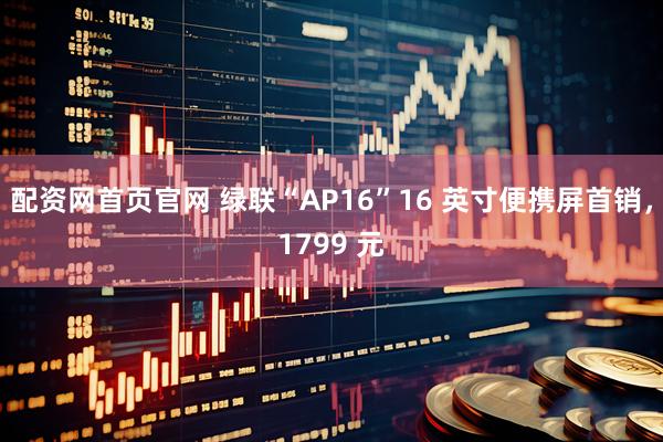 配资网首页官网 绿联“AP16”16 英寸便携屏首销，1799 元