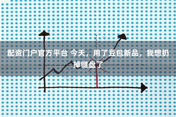 配资门户官方平台 今天，用了豆包新品，我想扔掉键盘了