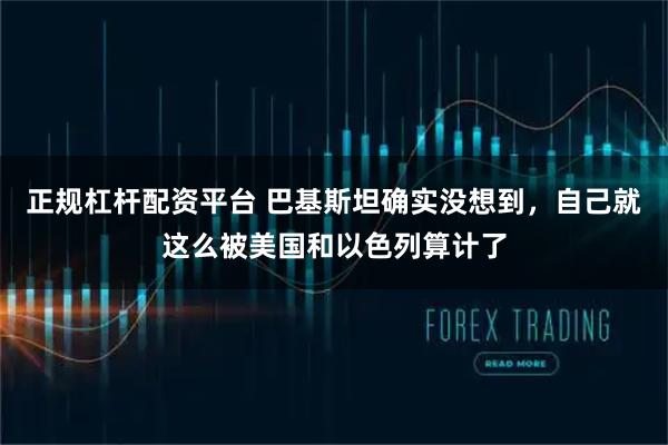 正规杠杆配资平台 巴基斯坦确实没想到，自己就这么被美国和以色列算计了