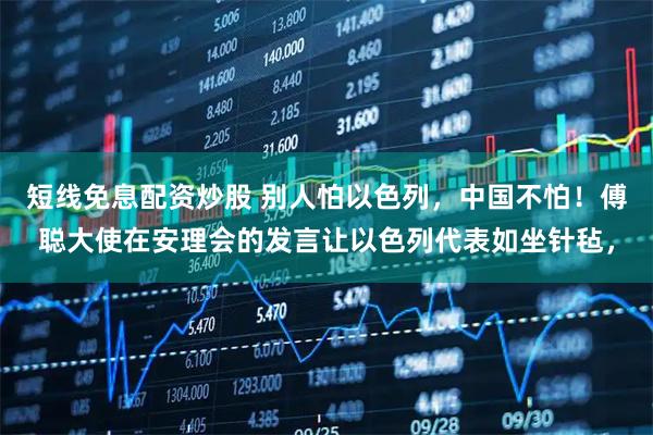 短线免息配资炒股 别人怕以色列，中国不怕！傅聪大使在安理会的发言让以色列代表如坐针毡，
