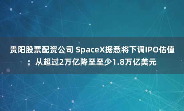 贵阳股票配资公司 SpaceX据悉将下调IPO估值：从超过2万亿降至至少1.8万亿美元