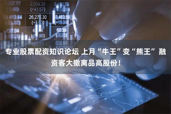 专业股票配资知识论坛 上月“牛王”变“熊王” 融资客大撤离品高股份！