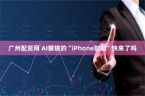 广州配资网 AI眼镜的“iPhone时刻”快来了吗