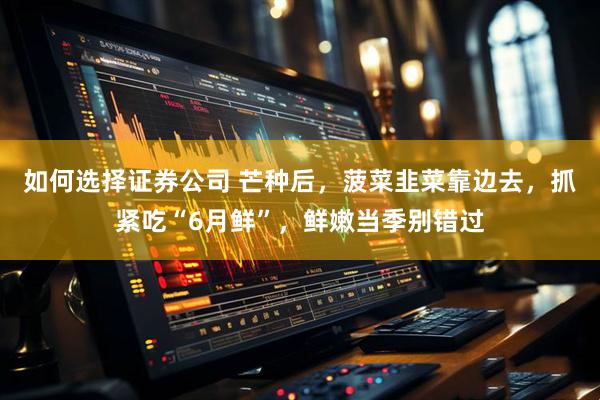 如何选择证券公司 芒种后，菠菜韭菜靠边去，抓紧吃“6月鲜”，鲜嫩当季别错过