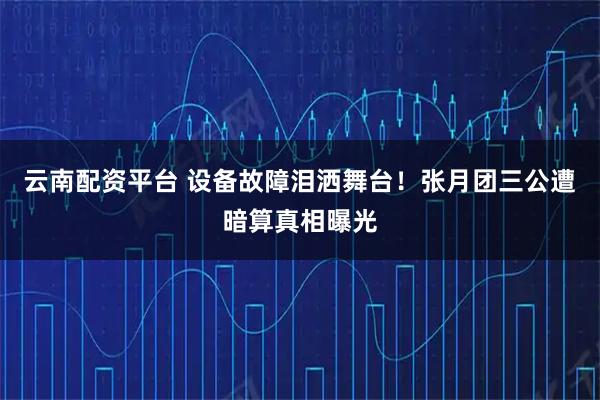 云南配资平台 设备故障泪洒舞台！张月团三公遭暗算真相曝光