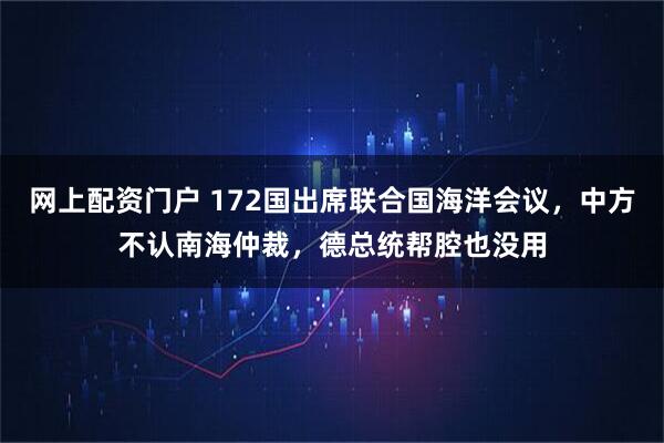 网上配资门户 172国出席联合国海洋会议，中方不认南海仲裁，德总统帮腔也没用