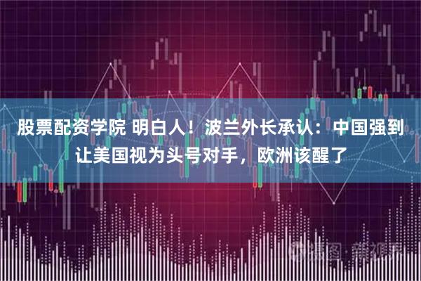 股票配资学院 明白人！波兰外长承认：中国强到让美国视为头号对手，欧洲该醒了